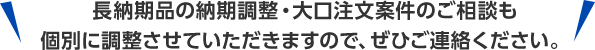長納期品の納期調整・大口注文案件のご相談も個別に調整させていただきますので、ぜひご連絡ください。