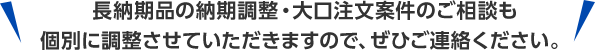 長納期品の納期調整・大口注文案件のご相談も個別に調整させていただきますので、ぜひご連絡ください。