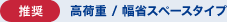 ［推奨］高荷重 / 幅省スペースタイプ