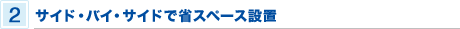 2 サイド・バイ・サイドで省スペース設置