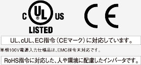 UL、cUL、EC指令（CEマークに対応しています。） 単相100V電源入力仕様品は、EMC指令未対応です。 RoHS指令に対応した、人や環境に配慮したインバータです。