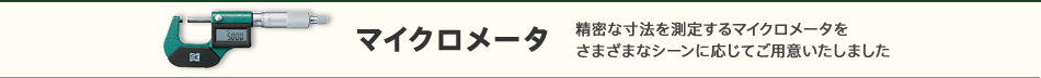 マイクロメータ　精密な寸法を測定するマイクロメータをさまざまなシーンに応じてご用意いたしました
