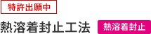 〔特許出願中〕熱溶着封止工法（熱溶着封止）
