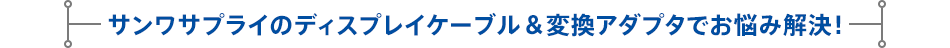 サンワサプライのディスプレイケーブル＆変換アダプタでお悩み解決！