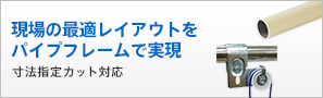 現場の最適レイアウトをパイプフレームで実現