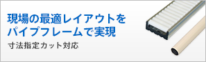 現場の最適レイアウトをパイプフレームで実現