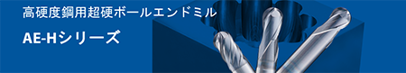 高硬度鋼用超硬ボールエンドミル AE-Hシリーズ