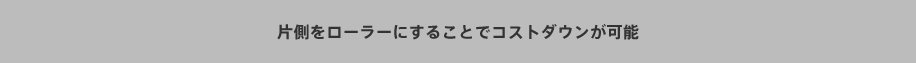 片側をローラーにすることでコストダウンが可能。